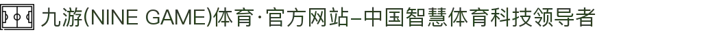 九游(NINE GAME)体育·官方网站-中国智慧体育科技领导者
