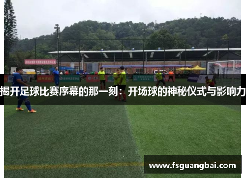 揭开足球比赛序幕的那一刻：开场球的神秘仪式与影响力