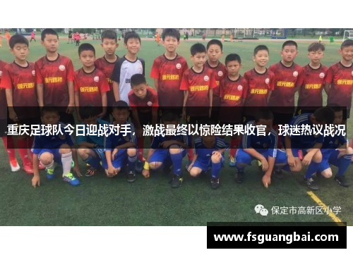 重庆足球队今日迎战对手，激战最终以惊险结果收官，球迷热议战况