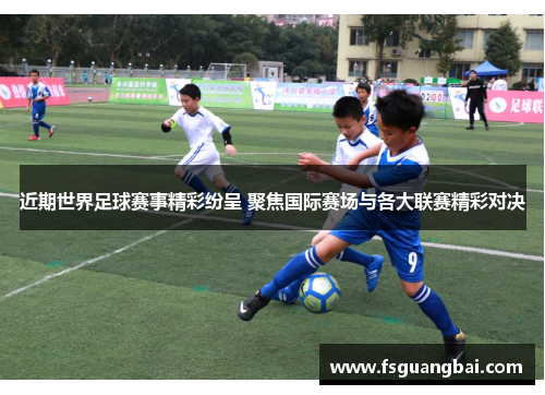 近期世界足球赛事精彩纷呈 聚焦国际赛场与各大联赛精彩对决