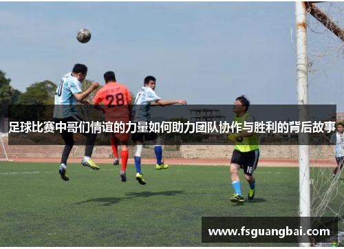 足球比赛中哥们情谊的力量如何助力团队协作与胜利的背后故事