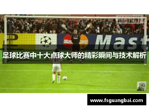 足球比赛中十大点球大师的精彩瞬间与技术解析