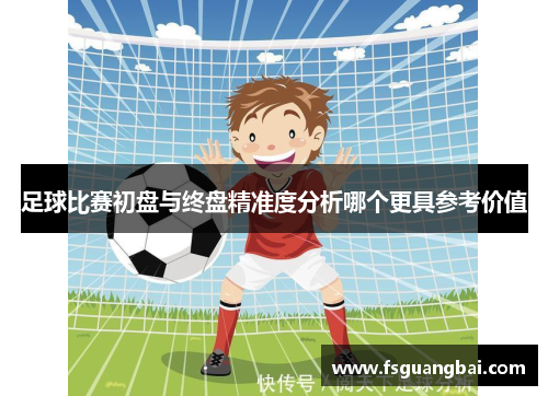 足球比赛初盘与终盘精准度分析哪个更具参考价值