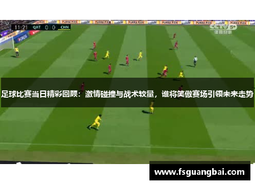 足球比赛当日精彩回顾：激情碰撞与战术较量，谁将笑傲赛场引领未来走势