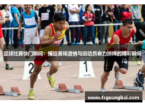 足球比赛快门瞬间：捕捉赛场激情与运动员奋力拼搏的精彩瞬间