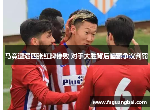 马竞遭遇四张红牌惨败 对手大胜背后暗藏争议判罚