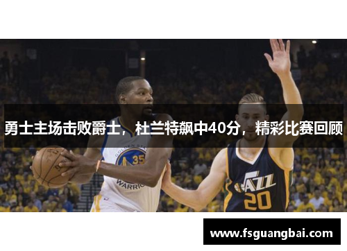 勇士主场击败爵士，杜兰特飙中40分，精彩比赛回顾