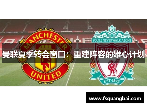 曼联夏季转会窗口：重建阵容的雄心计划