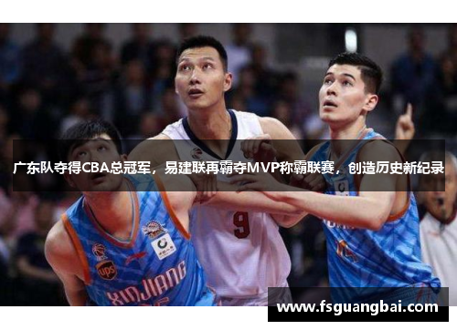 广东队夺得CBA总冠军，易建联再霸夺MVP称霸联赛，创造历史新纪录